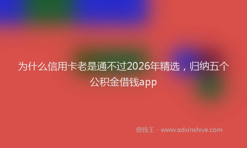 为什么信用卡老是通不过2026年精选,归纳五个公积金借钱app