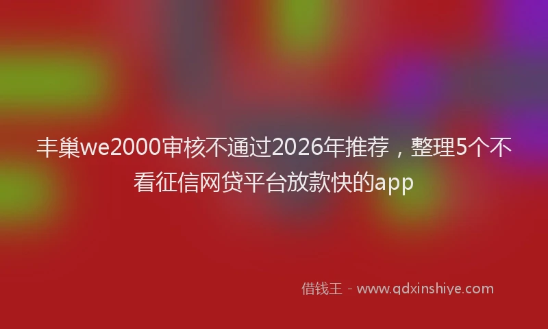丰巢we2000审核不通过2026年推荐，整理5个不看征信网贷平台放款快的app