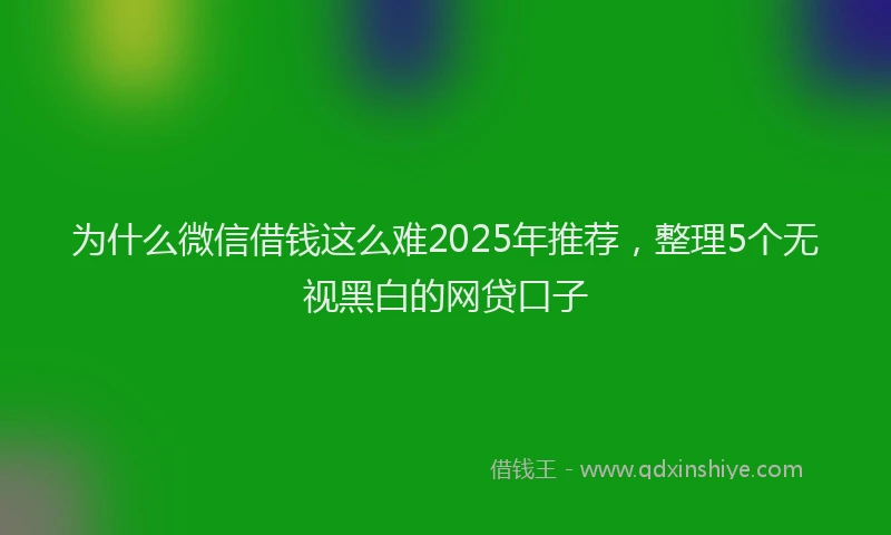 为什么微信借钱这么难2025年推荐，整理5个无视黑白的网贷口子