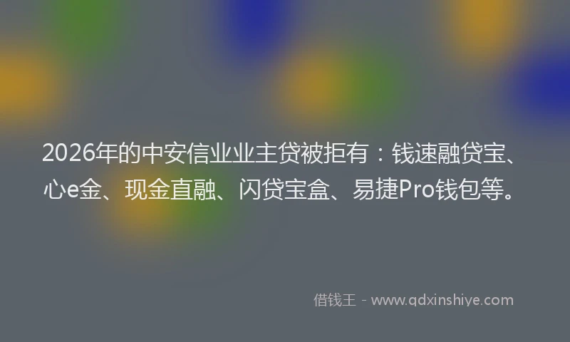 2026年的中安信业业主贷被拒有:钱速融贷宝、心e金、现金直融、闪贷宝盒、易捷Pro钱包等。