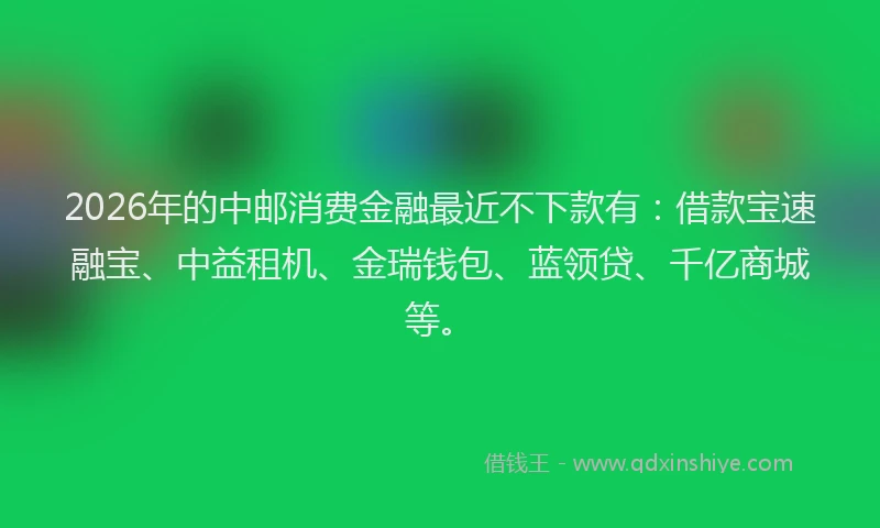 2026年的中邮消费金融最近不下款有：借款宝速融宝、中益租机、金瑞钱包、蓝领贷、千亿商城等。