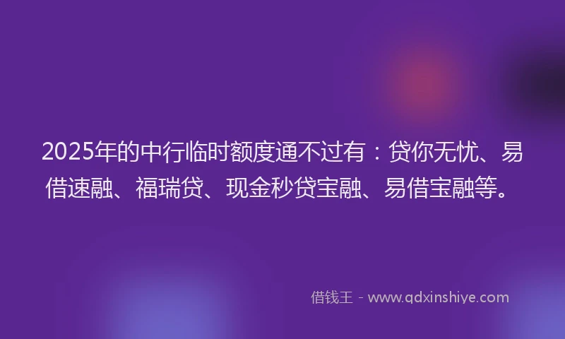2025年的中行临时额度通不过有：贷你无忧、易借速融、福瑞贷、现金秒贷宝融、易借宝融等。
