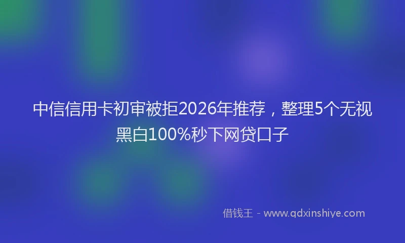 中信信用卡初审被拒2026年推荐，整理5个无视黑白100%秒下网贷口子