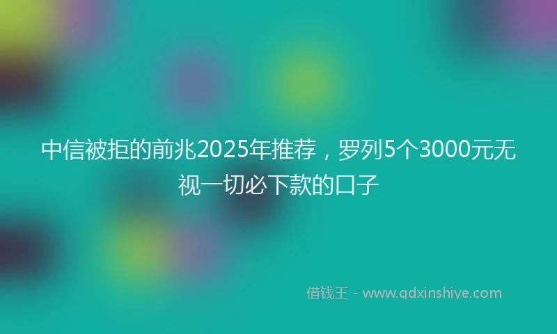 中信被拒的前兆2025年推荐，罗列5个3000元无视一切必下款的口子