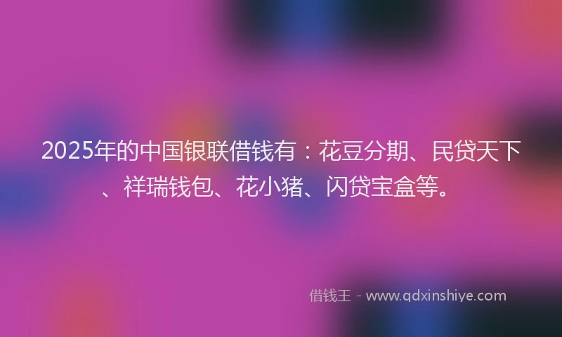 2025年的中国银联借钱有：花豆分期、民贷天下、祥瑞钱包、花小猪、闪贷宝盒等。