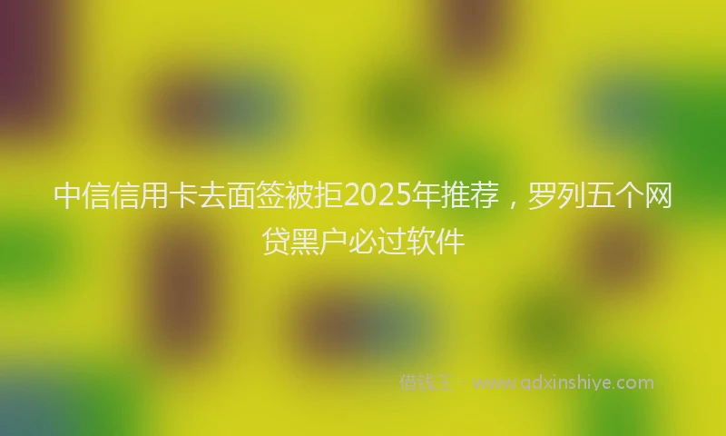 中信信用卡去面签被拒2025年推荐，罗列五个网贷黑户必过软件