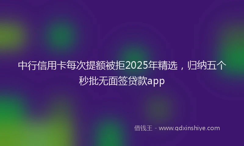 中行信用卡每次提额被拒2025年精选，归纳五个秒批无面签贷款app