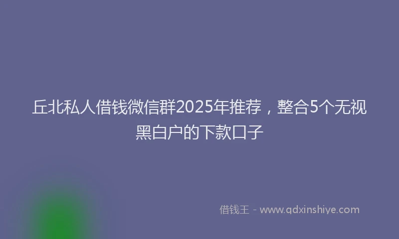 丘北私人借钱微信群2025年推荐,整合5个无视黑白户的下款口子