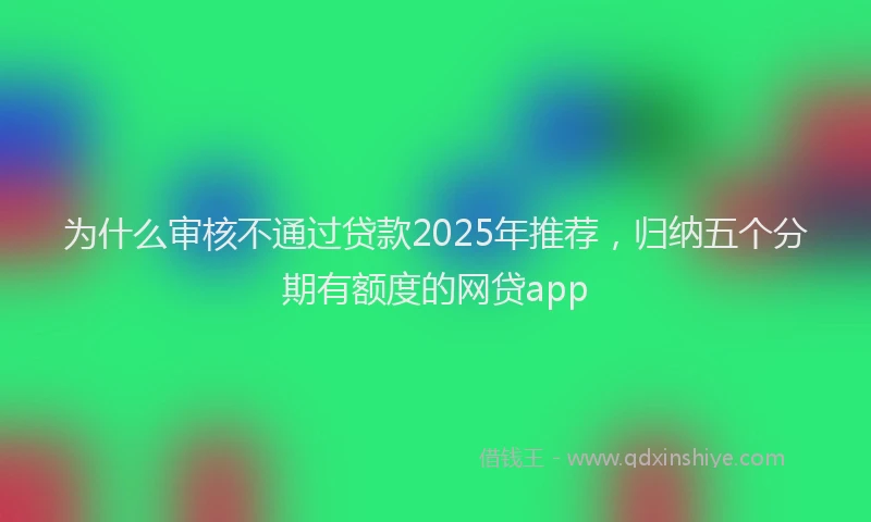 为什么审核不通过贷款2025年推荐，归纳五个分期有额度的网贷app