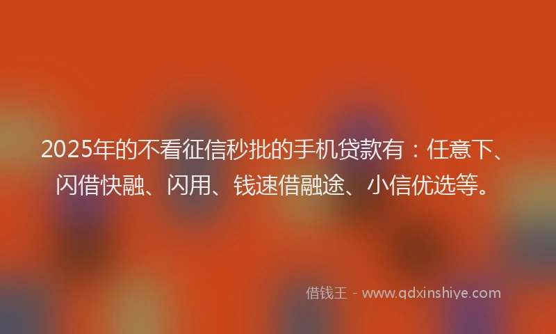2025年的不看征信秒批的手机贷款有:任意下、闪借快融、闪用、钱速借融途、小信优选等。