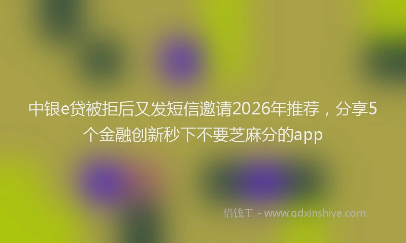 中银e贷被拒后又发短信邀请2026年推荐，分享5个金融创新秒下不要芝麻分的app