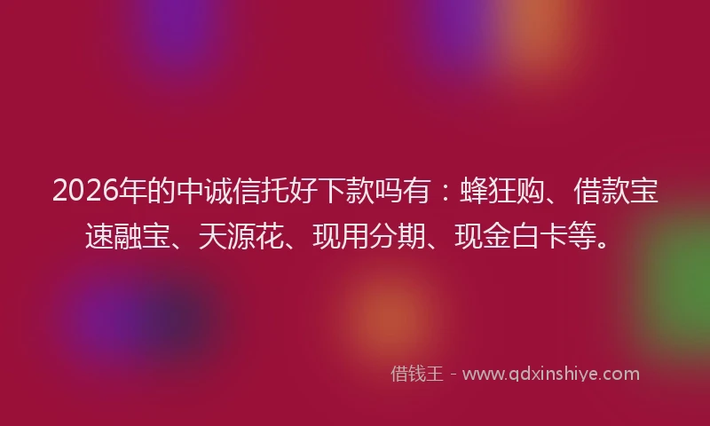 2026年的中诚信托好下款吗有:蜂狂购、借款宝速融宝、天源花、现用分期、现金白卡等。