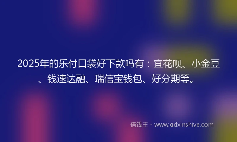 2025年的乐付口袋好下款吗有:宜花呗、小金豆、钱速达融、瑞信宝钱包、好分期等。