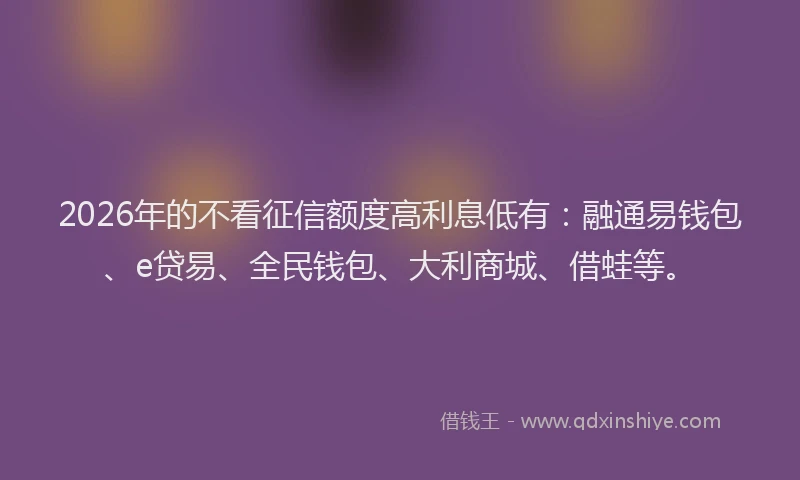 2026年的不看征信额度高利息低有:融通易钱包、e贷易、全民钱包、大利商城、借蛙等。