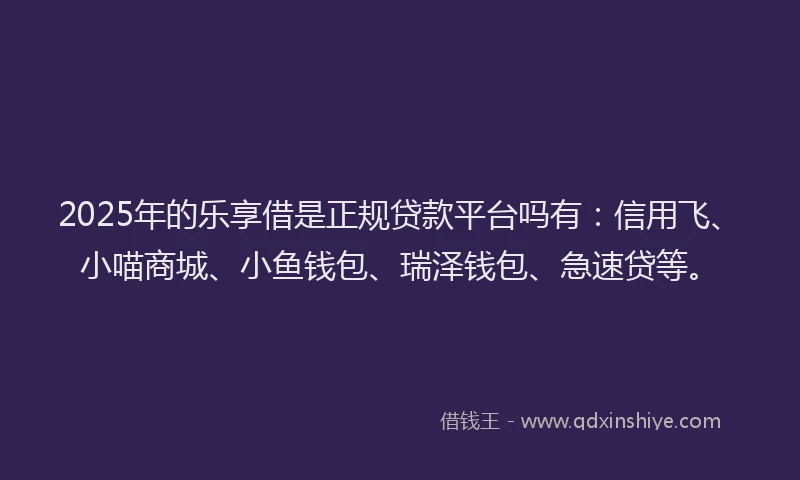 2025年的乐享借是正规贷款平台吗有：信用飞、小喵商城、小鱼钱包、瑞泽钱包、急速贷等。