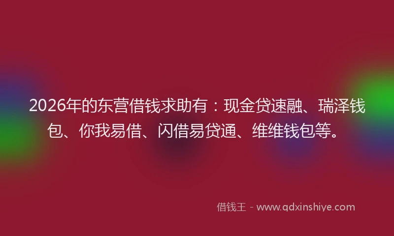 2026年的东营借钱求助有：现金贷速融、瑞泽钱包、你我易借、闪借易贷通、维维钱包等。