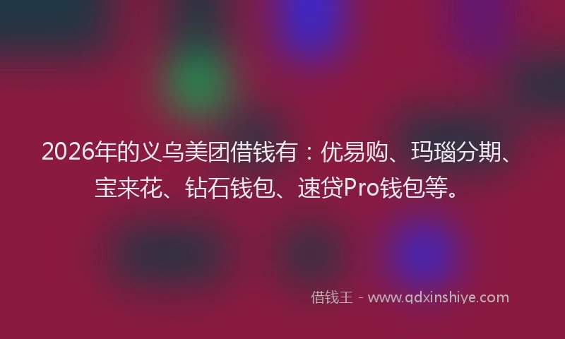 2026年的义乌美团借钱有：优易购、玛瑙分期、宝来花、钻石钱包、速贷Pro钱包等。