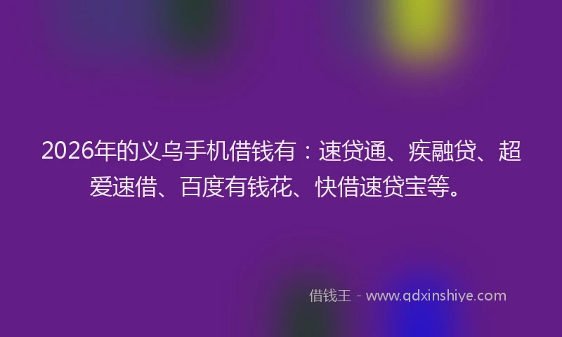 2026年的义乌手机借钱有：速贷通、疾融贷、超爱速借、百度有钱花、快借速贷宝等。