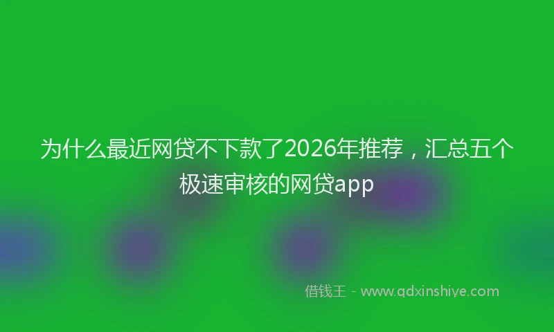 为什么最近网贷不下款了2026年推荐,汇总五个极速审核的网贷app