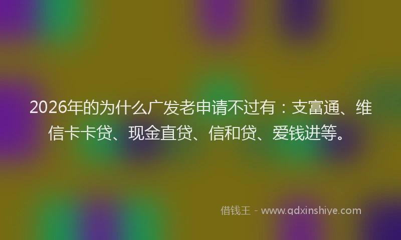 2026年的为什么广发老申请不过有：支富通、维信卡卡贷、现金直贷、信和贷、爱钱进等。