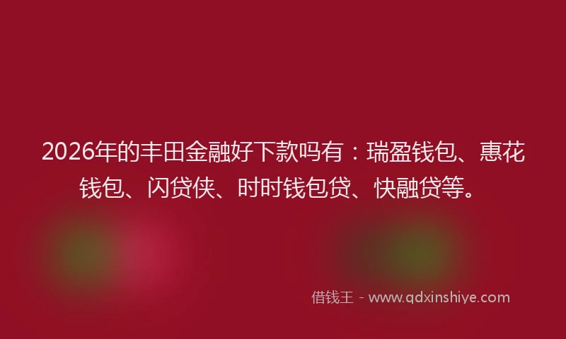 2026年的丰田金融好下款吗有:瑞盈钱包、惠花钱包、闪贷侠、时时钱包贷、快融贷等。