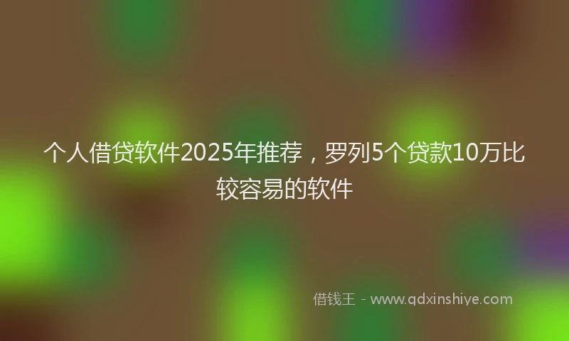 个人借贷软件2025年推荐，罗列5个贷款10万比较容易的软件