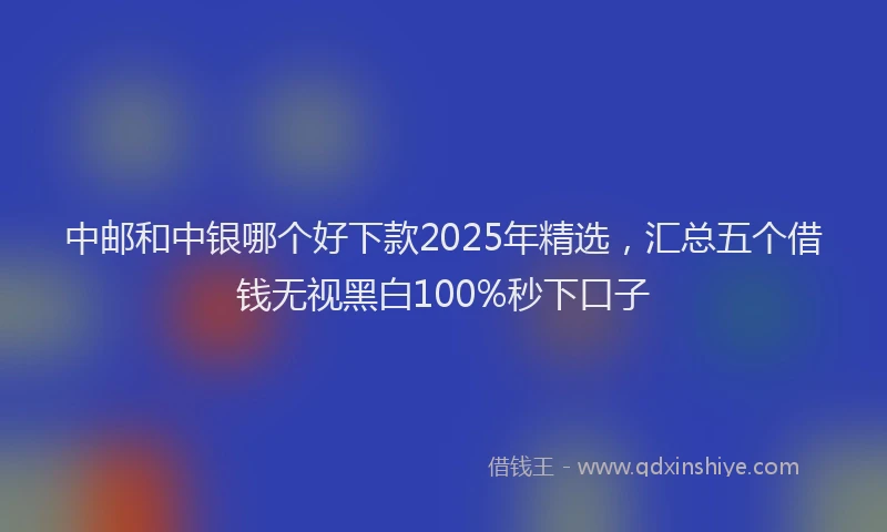 中邮和中银哪个好下款2025年精选，汇总五个借钱无视黑白100%秒下口子