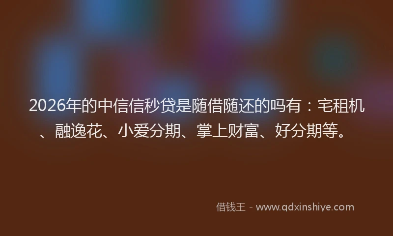 2026年的中信信秒贷是随借随还的吗有:宅租机、融逸花、小爱分期、掌上财富、好分期等。