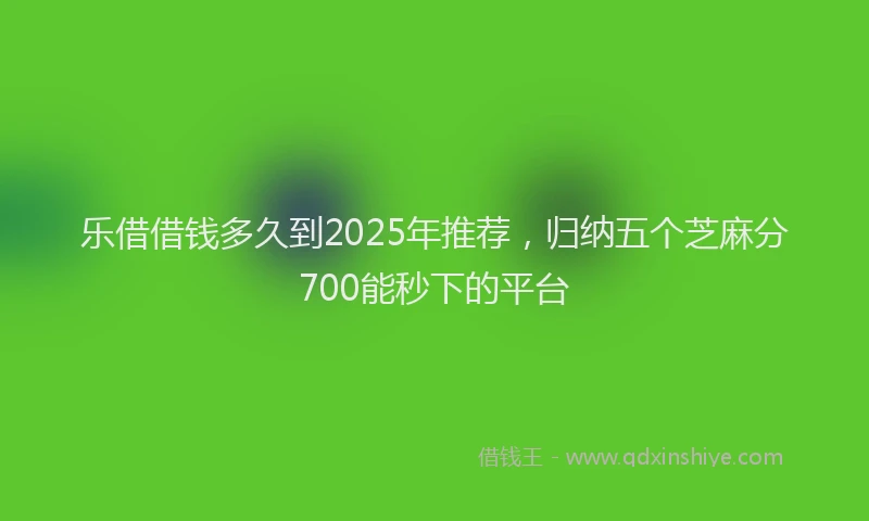 乐借借钱多久到2025年推荐,归纳五个芝麻分700能秒下的平台