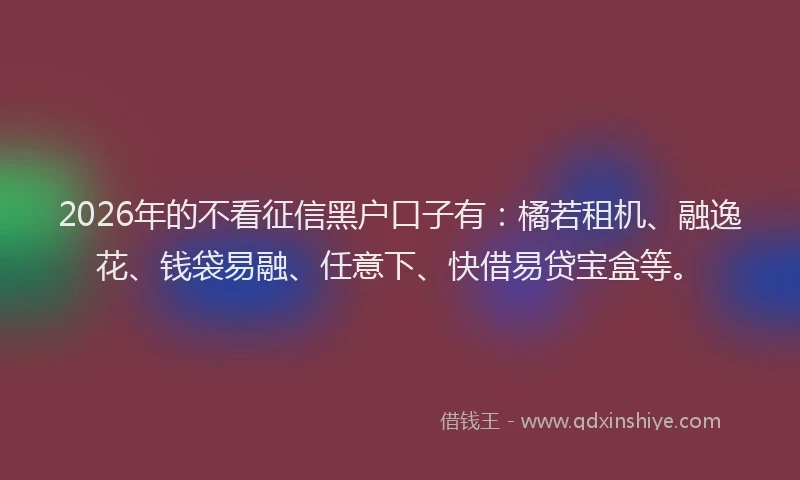 2026年的不看征信黑户口子有：橘若租机、融逸花、钱袋易融、任意下、快借易贷宝盒等。