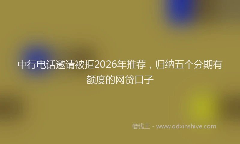 中行电话邀请被拒2026年推荐，归纳五个分期有额度的网贷口子