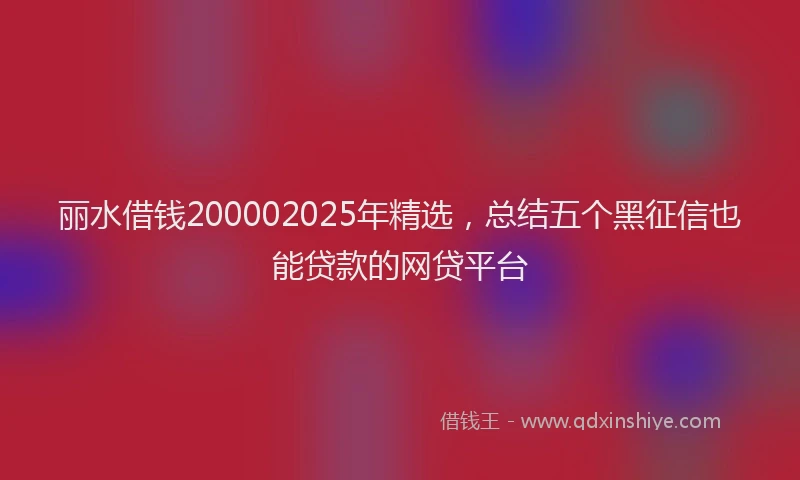 丽水借钱200002025年精选,总结五个黑征信也能贷款的网贷平台