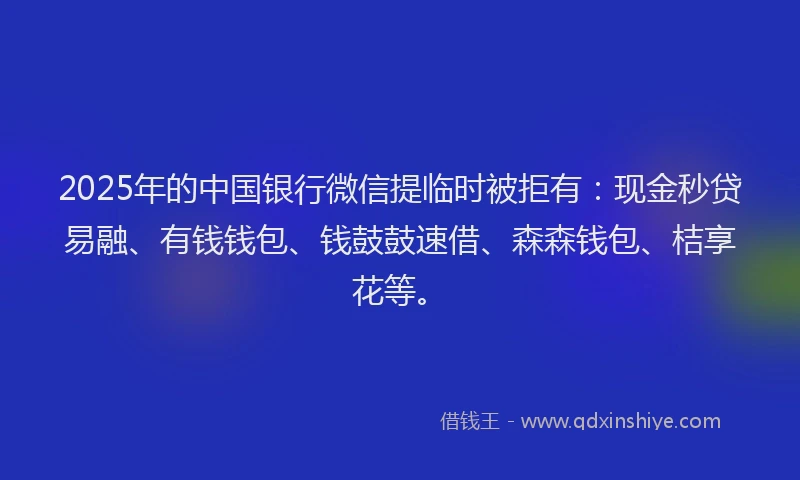 2025年的中国银行微信提临时被拒有：现金秒贷易融、有钱钱包、钱鼓鼓速借、森森钱包、桔享花等。
