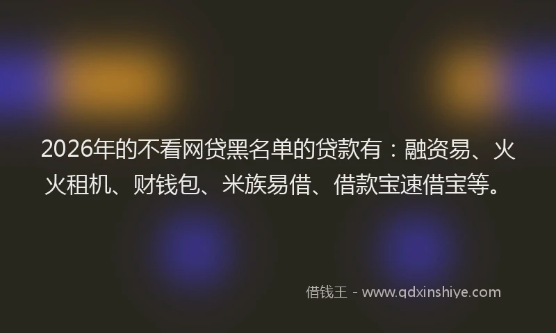 2026年的不看网贷黑名单的贷款有：融资易、火火租机、财钱包、米族易借、借款宝速借宝等。