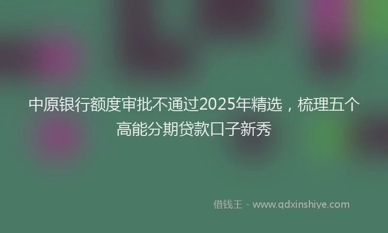 中原银行额度审批不通过2025年精选,梳理五个高能分期贷款口子新秀