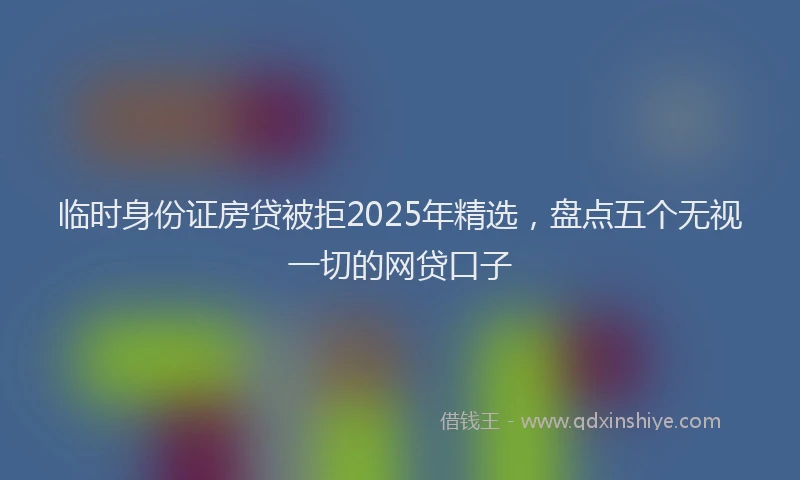 临时身份证房贷被拒2025年精选，盘点五个无视一切的网贷口子