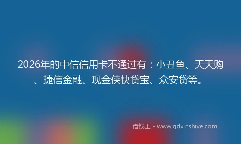 2026年的中信信用卡不通过有：小丑鱼、天天购、捷信金融、现金侠快贷宝、众安贷等。