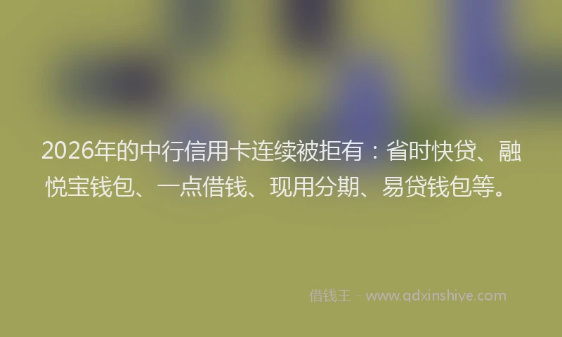 2026年的中行信用卡连续被拒有：省时快贷、融悦宝钱包、一点借钱、现用分期、易贷钱包等。