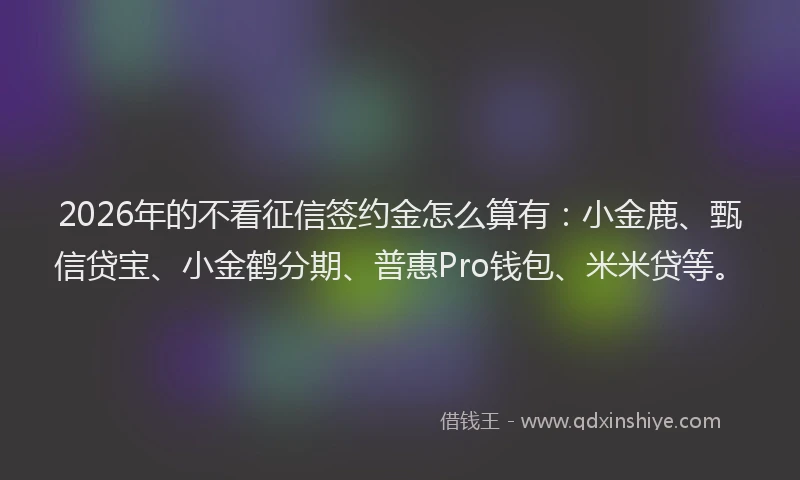 2026年的不看征信签约金怎么算有：小金鹿、甄信贷宝、小金鹤分期、普惠Pro钱包、米米贷等。