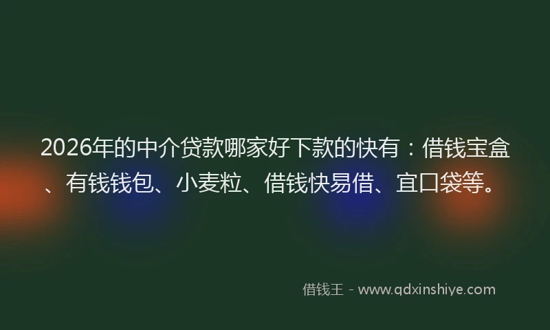 2026年的中介贷款哪家好下款的快有:借钱宝盒、有钱钱包、小麦粒、借钱快易借、宜口袋等。