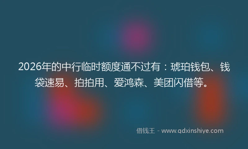2026年的中行临时额度通不过有：琥珀钱包、钱袋速易、拍拍用、爱鸿森、美团闪借等。