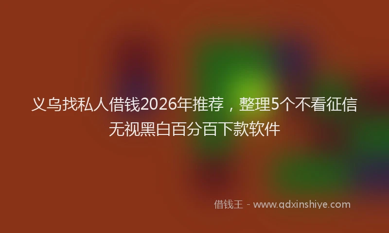 义乌找私人借钱2026年推荐，整理5个不看征信无视黑白百分百下款软件