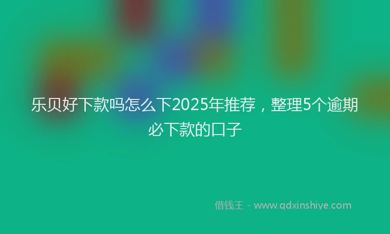 乐贝好下款吗怎么下2025年推荐，整理5个逾期必下款的口子