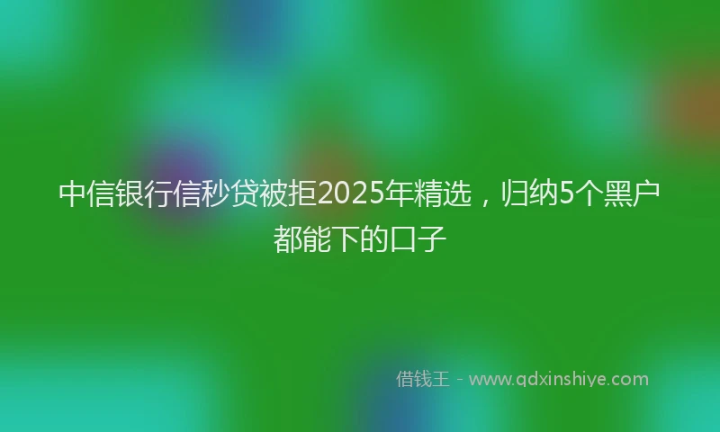 中信银行信秒贷被拒2025年精选，归纳5个黑户都能下的口子