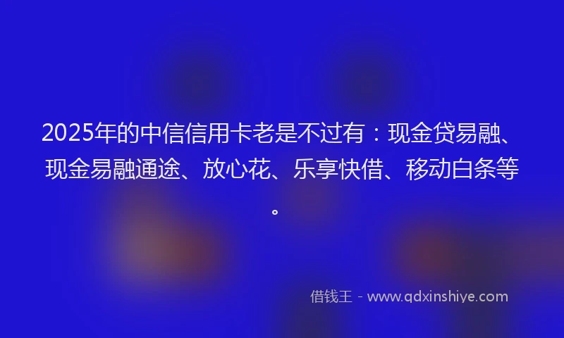 2025年的中信信用卡老是不过有：现金贷易融、现金易融通途、放心花、乐享快借、移动白条等。
