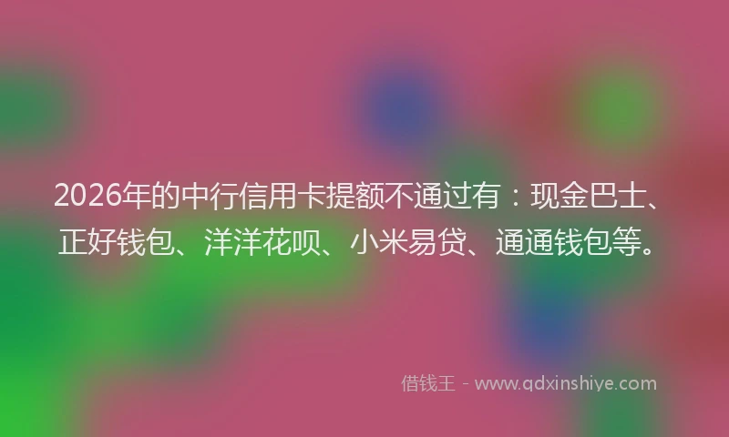 2026年的中行信用卡提额不通过有：现金巴士、正好钱包、洋洋花呗、小米易贷、通通钱包等。
