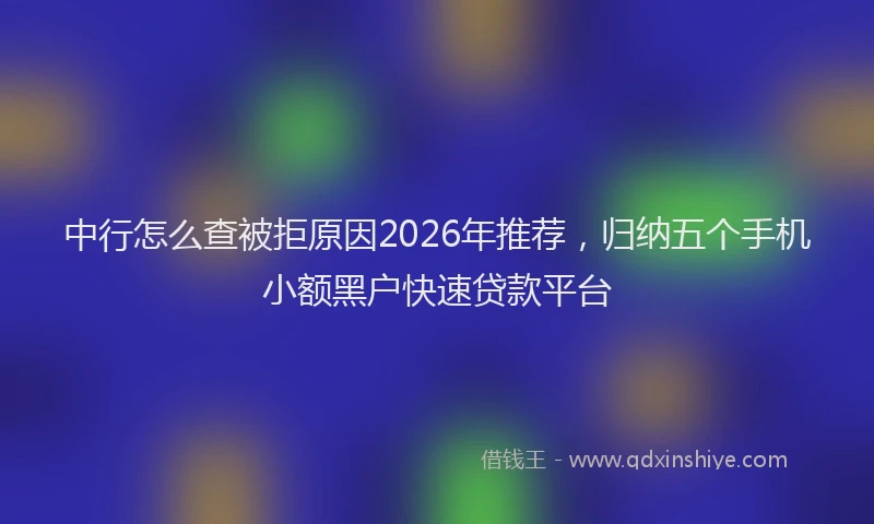 中行怎么查被拒原因2026年推荐，归纳五个手机小额黑户快速贷款平台