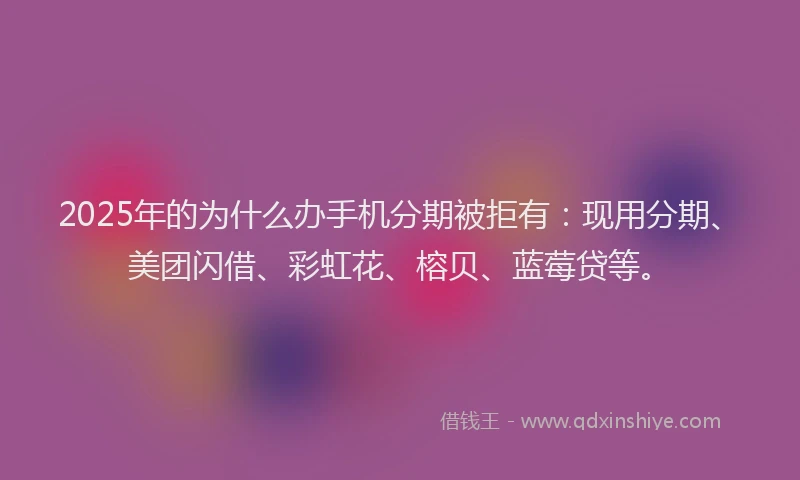 2025年的为什么办手机分期被拒有：现用分期、美团闪借、彩虹花、榕贝、蓝莓贷等。