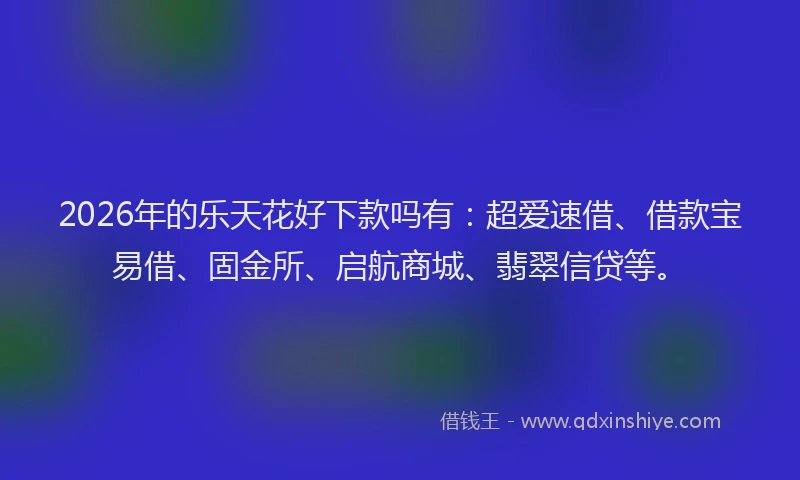 2026年的乐天花好下款吗有：超爱速借、借款宝易借、固金所、启航商城、翡翠信贷等。