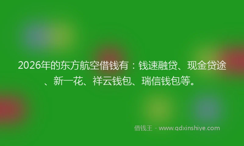 2026年的东方航空借钱有：钱速融贷、现金贷途、新一花、祥云钱包、瑞信钱包等。